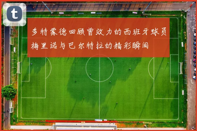 多特蒙德回顾曾效力的西班牙球员梅里诺与巴尔特拉的精彩瞬间