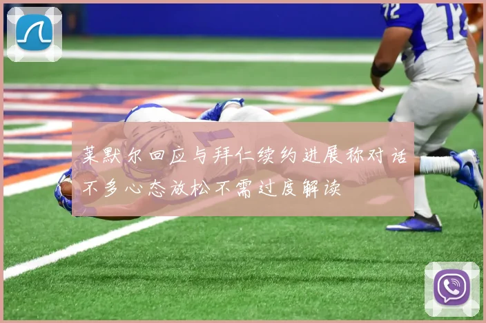 莱默尔回应与拜仁续约进展称对话不多心态放松不需过度解读
