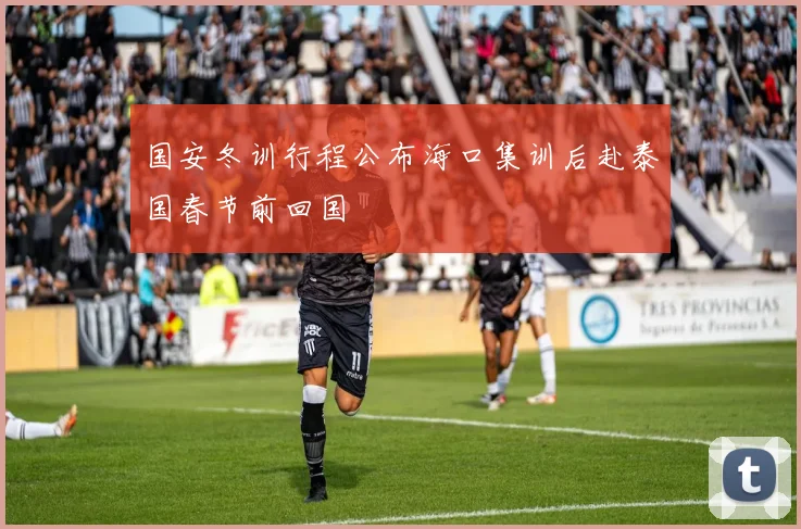 国安冬训行程公布海口集训后赴泰国春节前回国