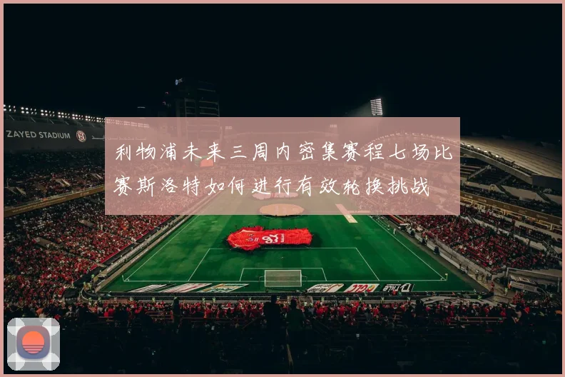 利物浦未来三周内密集赛程七场比赛斯洛特如何进行有效轮换挑战