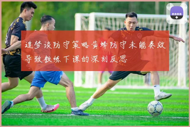 追梦谈防守策略黄蜂防守未能奏效导致教练下课的深刻反思