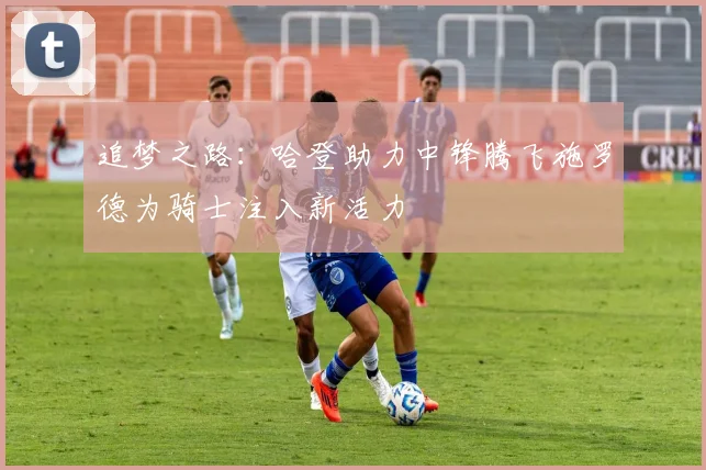 追梦之路：哈登助力中锋腾飞施罗德为骑士注入新活力