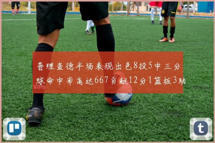 普理查德半场表现出色8投5中三分球命中率高达667贡献12分1篮板3助攻