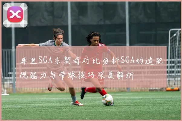 库里SGA东契奇对比分析SGA的造犯规能力与带球技巧深度解析