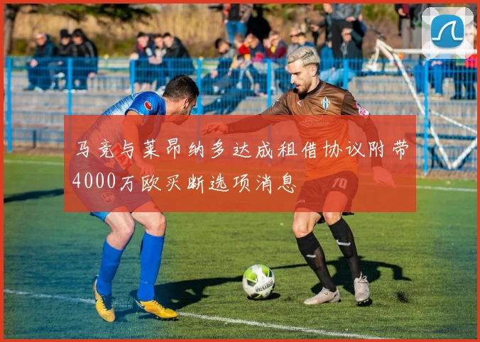 马竞与莱昂纳多达成租借协议附带4000万欧买断选项消息