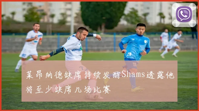 莱昂纳德缺席持续发酵Shams透露他将至少缺席几场比赛