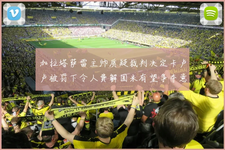 加拉塔萨雷主帅质疑裁判决定卡卢卢被罚下令人费解国米有望争夺意甲冠军