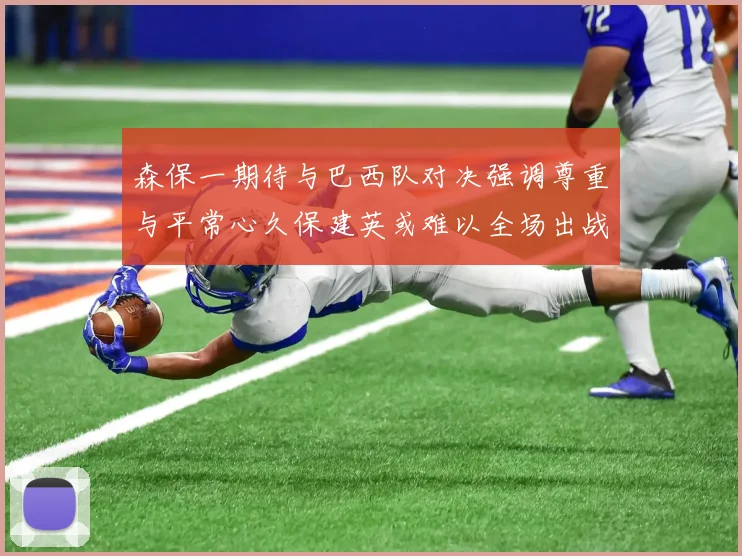 森保一期待与巴西队对决强调尊重与平常心久保建英或难以全场出战