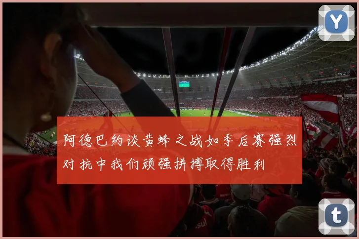 阿德巴约谈黄蜂之战如季后赛强烈对抗中我们顽强拼搏取得胜利