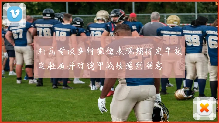 科瓦奇谈多特蒙德表现期待更早锁定胜局并对德甲战绩感到满意