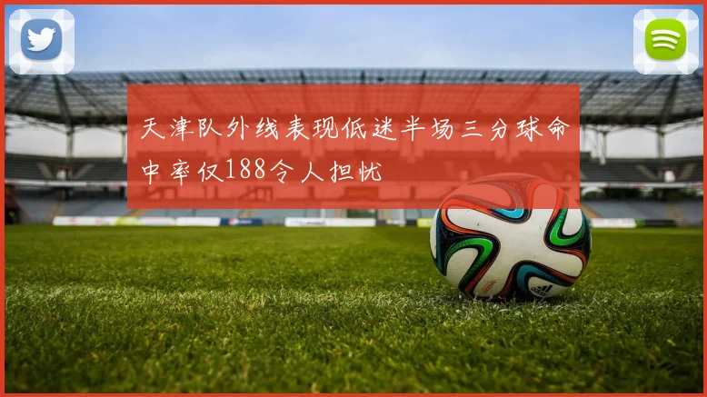 天津队外线表现低迷半场三分球命中率仅188令人担忧