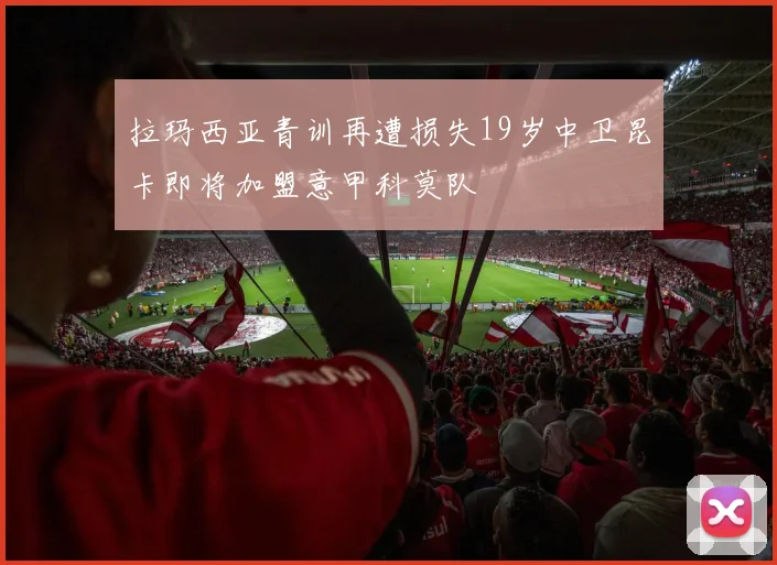 拉玛西亚青训再遭损失19岁中卫昆卡即将加盟意甲科莫队