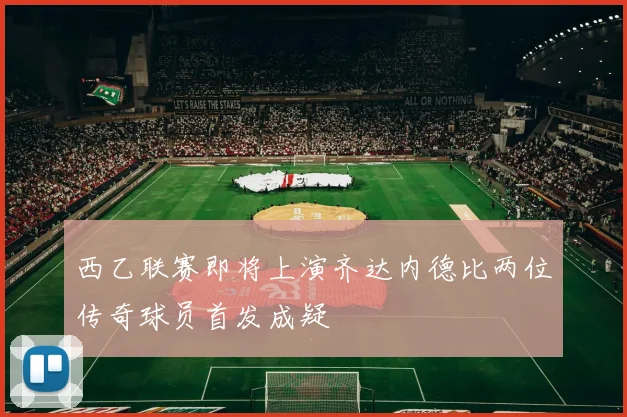 西乙联赛即将上演齐达内德比两位传奇球员首发成疑