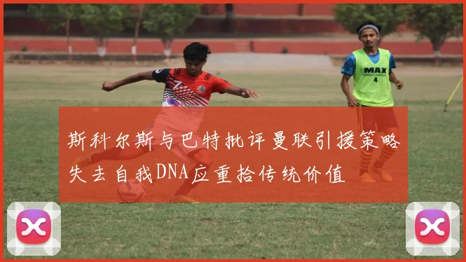 斯科尔斯与巴特批评曼联引援策略失去自我DNA应重拾传统价值