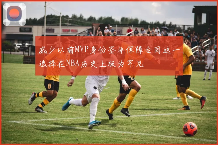 威少以前MVP身份签非保障合同这一选择在NBA历史上极为罕见