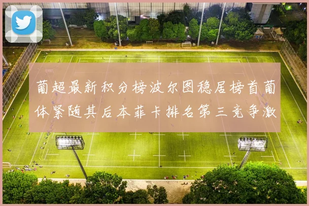 葡超最新积分榜波尔图稳居榜首葡体紧随其后本菲卡排名第三竞争激烈