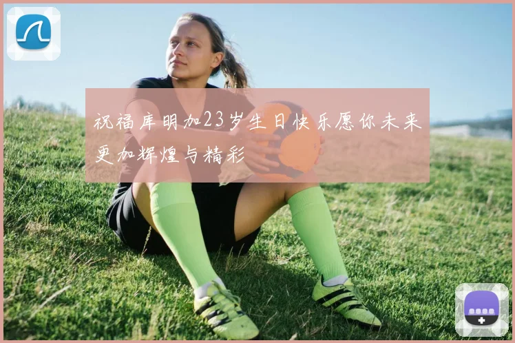 祝福库明加23岁生日快乐愿你未来更加辉煌与精彩