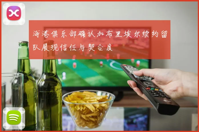 海港俱乐部确认加布里埃尔续约留队展现信任与契合度