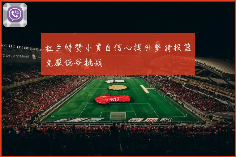 杜兰特赞小贾自信心提升坚持投篮克服低谷挑战