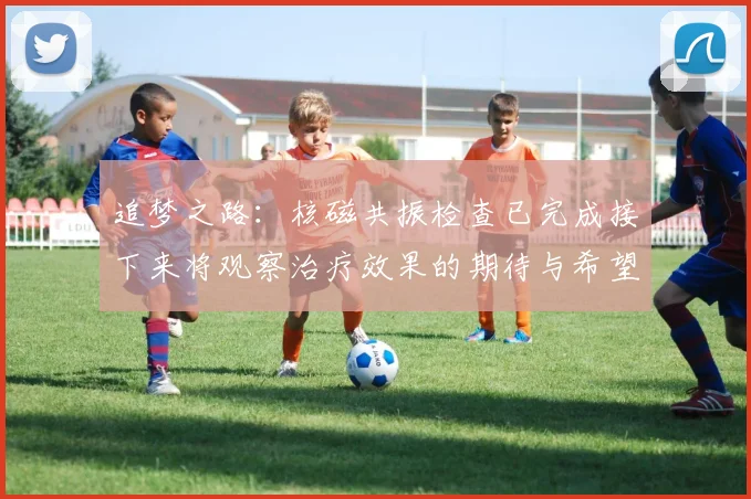 追梦之路：核磁共振检查已完成接下来将观察治疗效果的期待与希望