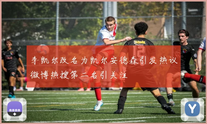 李凯尔改名为凯尔安德森引发热议微博热搜第二名引关注