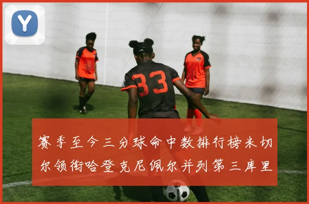 赛季至今三分球命中数排行榜米切尔领衔哈登克尼佩尔并列第三库里位列第六