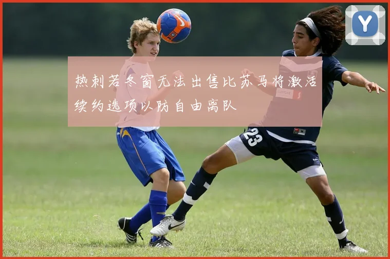 热刺若冬窗无法出售比苏马将激活续约选项以防自由离队