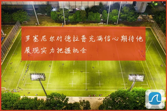 罗塞尼尔对德拉普充满信心期待他展现实力把握机会