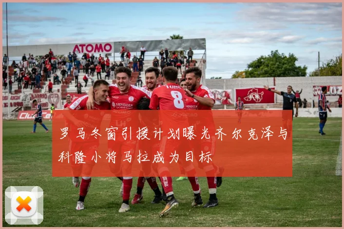 罗马冬窗引援计划曝光齐尔克泽与科隆小将马拉成为目标