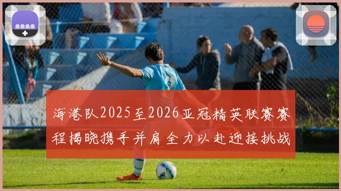 海港队2025至2026亚冠精英联赛赛程揭晓携手并肩全力以赴迎接挑战