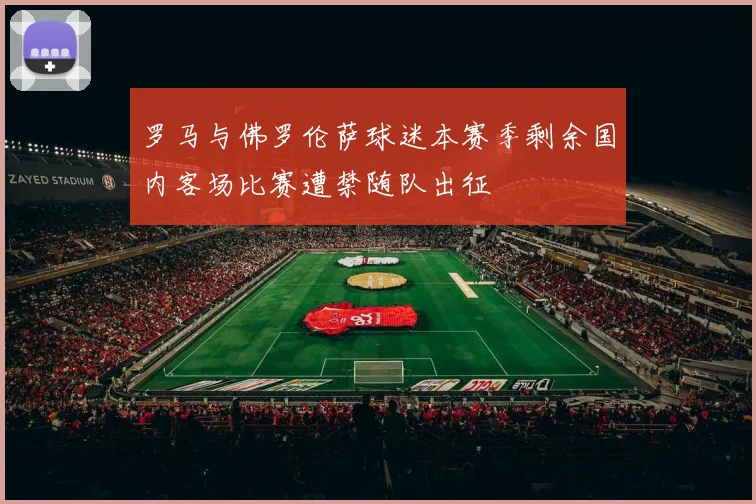 罗马与佛罗伦萨球迷本赛季剩余国内客场比赛遭禁随队出征