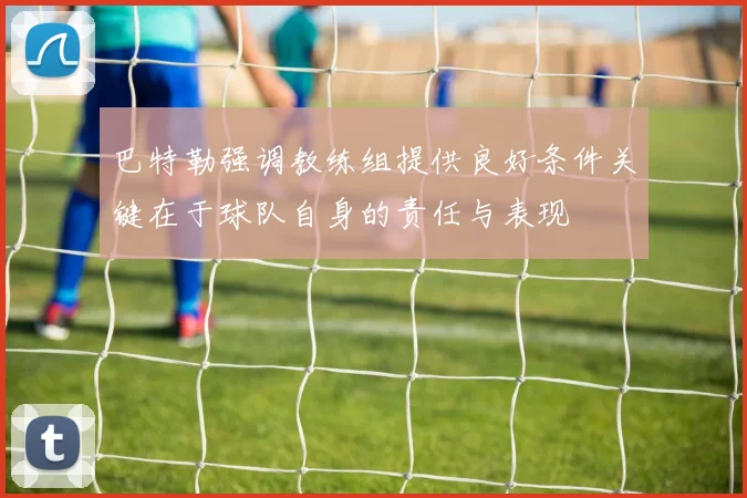 巴特勒强调教练组提供良好条件关键在于球队自身的责任与表现