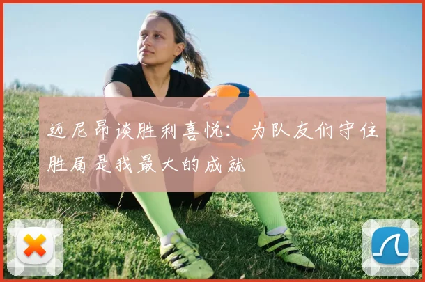 迈尼昂谈胜利喜悦：为队友们守住胜局是我最大的成就