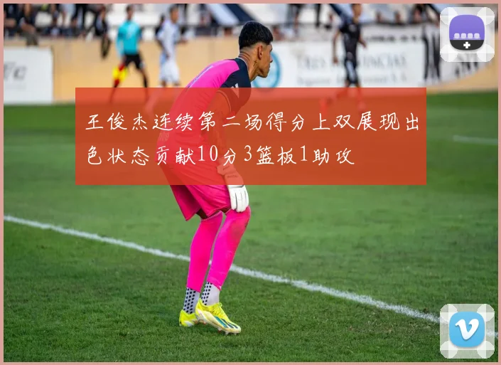 王俊杰连续第二场得分上双展现出色状态贡献10分3篮板1助攻