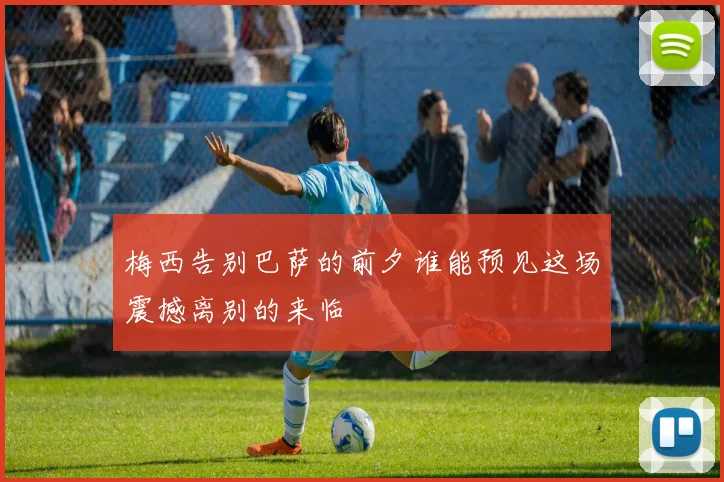 梅西告别巴萨的前夕谁能预见这场震撼离别的来临