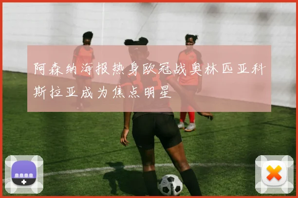 阿森纳海报热身欧冠战奥林匹亚科斯拉亚成为焦点明星